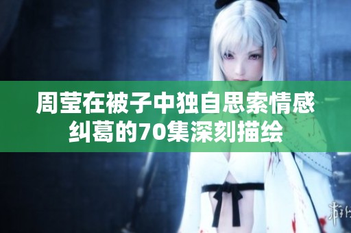 周莹在被子中独自思索情感纠葛的70集深刻描绘
