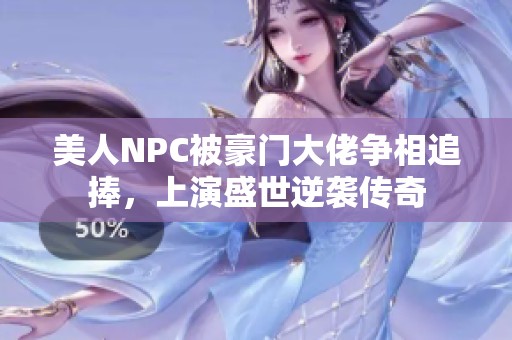 美人NPC被豪门大佬争相追捧，上演盛世逆袭传奇