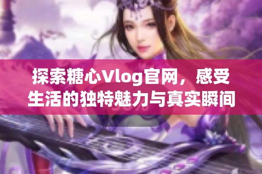 探索糖心Vlog官网，感受生活的独特魅力与真实瞬间