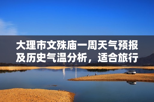 大理市文殊庙一周天气预报及历史气温分析，适合旅行的最佳时机详解