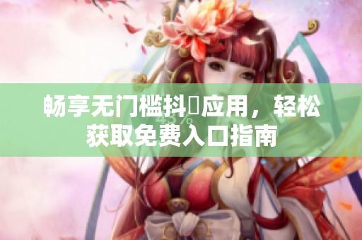 畅享无门槛抖抈应用，轻松获取免费入口指南