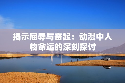 揭示屈辱与奋起：动漫中人物命运的深刻探讨