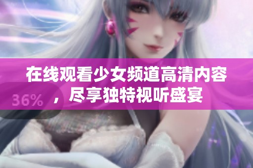 在线观看少女频道高清内容，尽享独特视听盛宴
