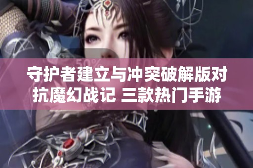 守护者建立与冲突破解版对抗魔幻战记 三款热门手游的精彩对比分析
