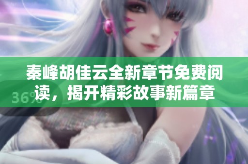 秦峰胡佳云全新章节免费阅读，揭开精彩故事新篇章