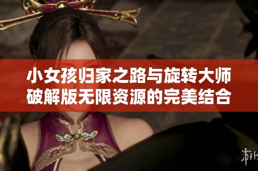 小女孩归家之路与旋转大师破解版无限资源的完美结合探索游戏乐趣
