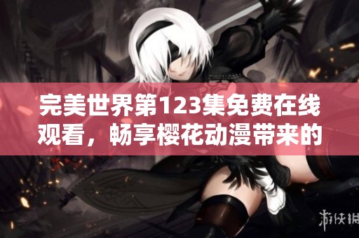 完美世界第123集免费在线观看，畅享樱花动漫带来的精彩动漫内容