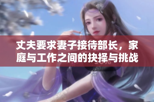 丈夫要求妻子接待部长，家庭与工作之间的抉择与挑战