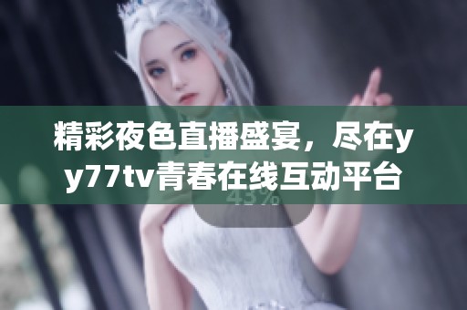 精彩夜色直播盛宴，尽在yy77tv青春在线互动平台