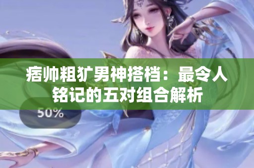 痞帅粗犷男神搭档：最令人铭记的五对组合解析