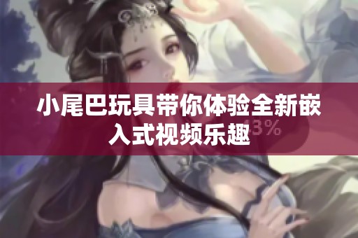 小尾巴玩具带你体验全新嵌入式视频乐趣