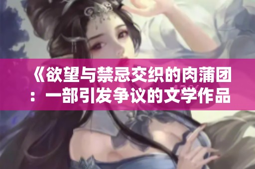 《欲望与禁忌交织的肉蒲团：一部引发争议的文学作品》