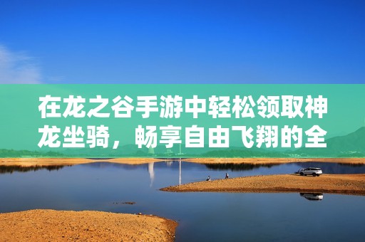 在龙之谷手游中轻松领取神龙坐骑，畅享自由飞翔的全攻略指南