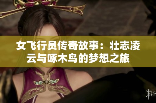 女飞行员传奇故事：壮志凌云与啄木鸟的梦想之旅