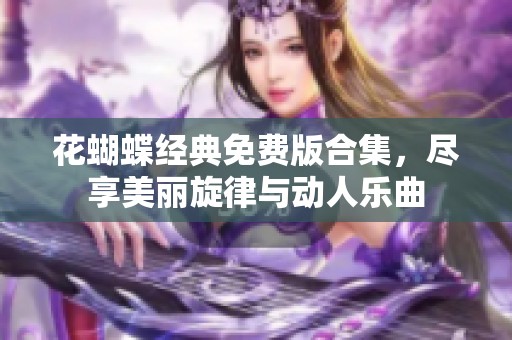 花蝴蝶经典免费版合集，尽享美丽旋律与动人乐曲