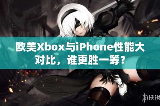 欧美Xbox与iPhone性能大对比，谁更胜一筹？