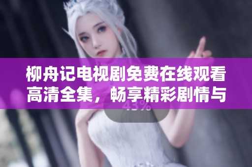 柳舟记电视剧免费在线观看高清全集，畅享精彩剧情与角色成长