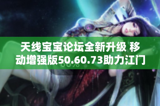 天线宝宝论坛全新升级 移动增强版50.60.73助力江门市人更畅享社区互动体验