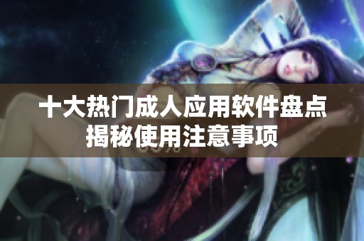 十大热门成人应用软件盘点揭秘使用注意事项