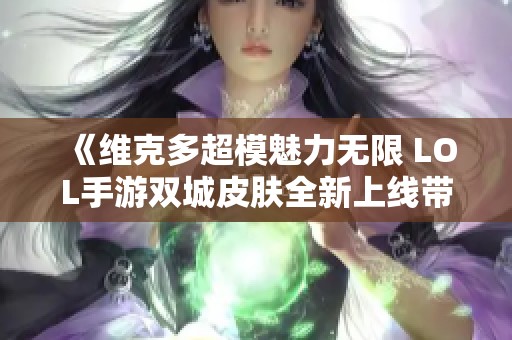 《维克多超模魅力无限 LOL手游双城皮肤全新上线带你领略华丽风采》