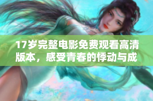 17岁完整电影免费观看高清版本，感受青春的悸动与成长