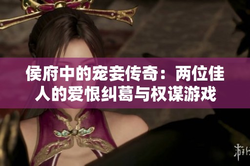 侯府中的宠妾传奇：两位佳人的爱恨纠葛与权谋游戏