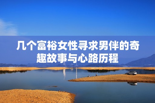 几个富裕女性寻求男伴的奇趣故事与心路历程