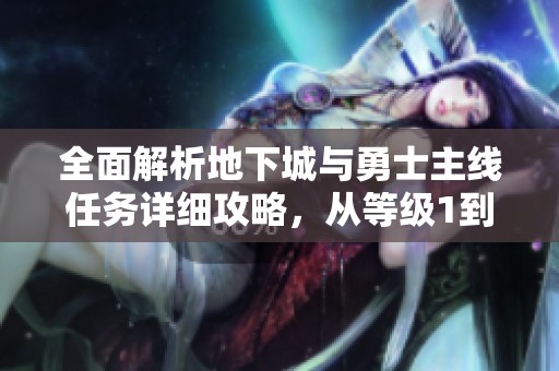 全面解析地下城与勇士主线任务详细攻略，从等级1到95的完整任务指南解读