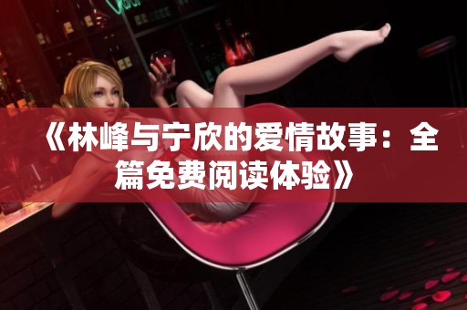 《林峰与宁欣的爱情故事：全篇免费阅读体验》