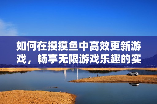 如何在摸摸鱼中高效更新游戏，畅享无限游戏乐趣的实用技巧与方法