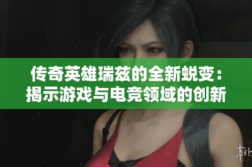 传奇英雄瑞兹的全新蜕变：揭示游戏与电竞领域的创新发展与挑战