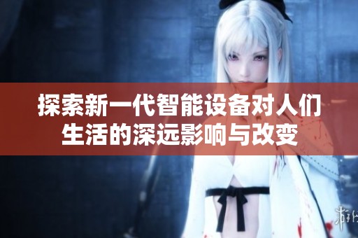 探索新一代智能设备对人们生活的深远影响与改变