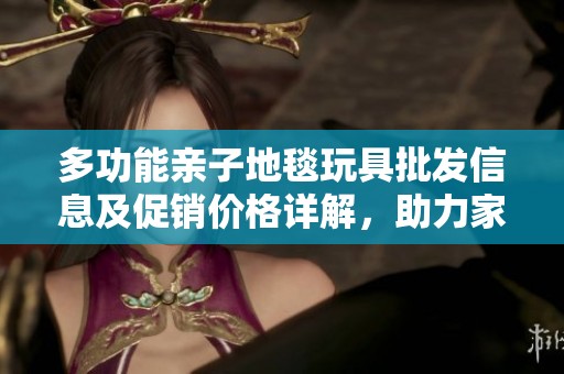 多功能亲子地毯玩具批发信息及促销价格详解，助力家庭互动与快乐游戏