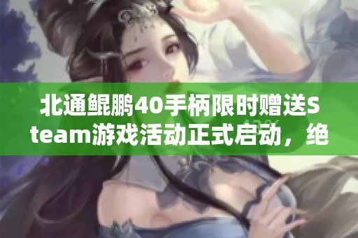 北通鲲鹏40手柄限时赠送Steam游戏活动正式启动，绝佳优惠不容错过