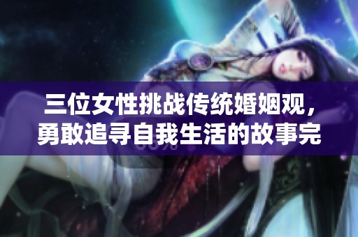 三位女性挑战传统婚姻观，勇敢追寻自我生活的故事完整版