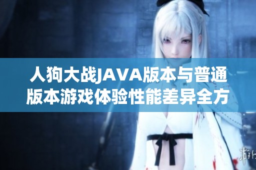 人狗大战JAVA版本与普通版本游戏体验性能差异全方位比较分析