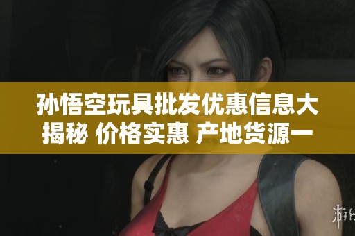 孙悟空玩具批发优惠信息大揭秘 价格实惠 产地货源一站式解决
