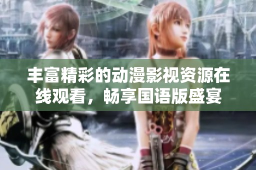 丰富精彩的动漫影视资源在线观看，畅享国语版盛宴