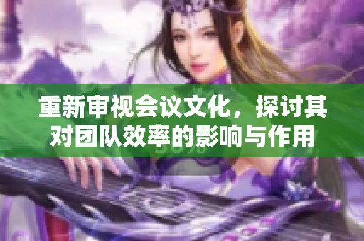 重新审视会议文化，探讨其对团队效率的影响与作用