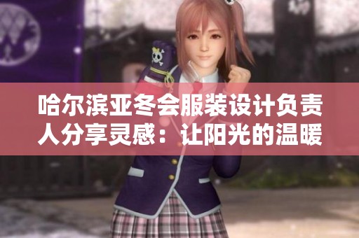 哈尔滨亚冬会服装设计负责人分享灵感：让阳光的温暖融入每一件衣服中
