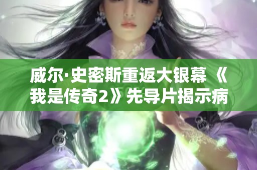 威尔·史密斯重返大银幕 《我是传奇2》先导片揭示病毒蔓延多年后的生存挑战