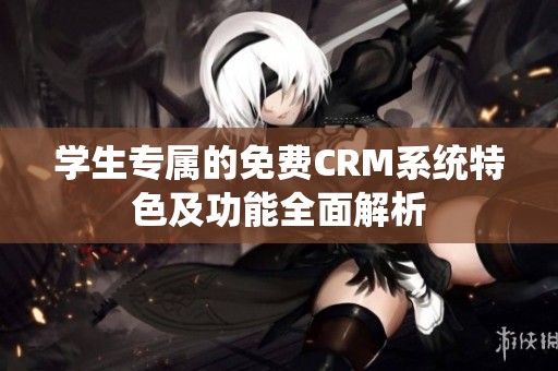 学生专属的免费CRM系统特色及功能全面解析