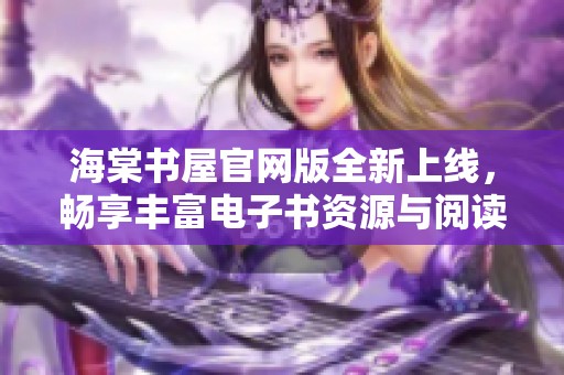 海棠书屋官网版全新上线，畅享丰富电子书资源与阅读体验