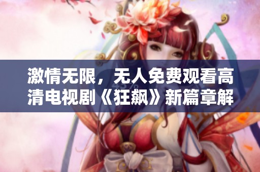 激情无限，无人免费观看高清电视剧《狂飙》新篇章解析与推荐