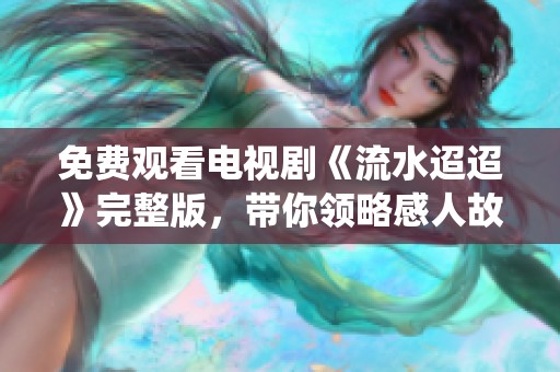 免费观看电视剧《流水迢迢》完整版，带你领略感人故事与精彩演绎