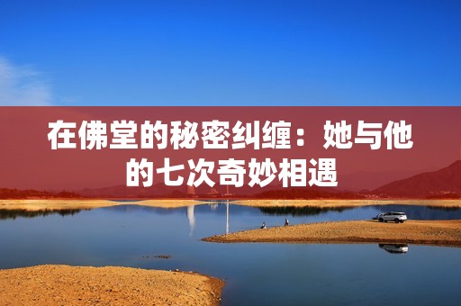 在佛堂的秘密纠缠：她与他的七次奇妙相遇