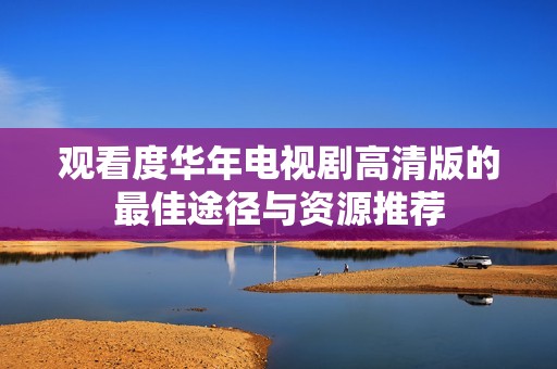 观看度华年电视剧高清版的最佳途径与资源推荐