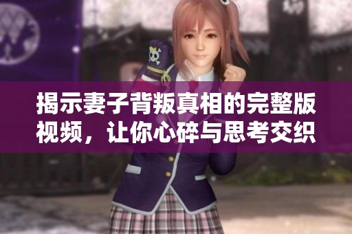 揭示妻子背叛真相的完整版视频，让你心碎与思考交织