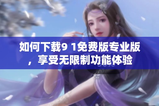 如何下载9 1免费版专业版，享受无限制功能体验