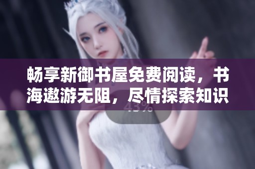 畅享新御书屋免费阅读，书海遨游无阻，尽情探索知识世界